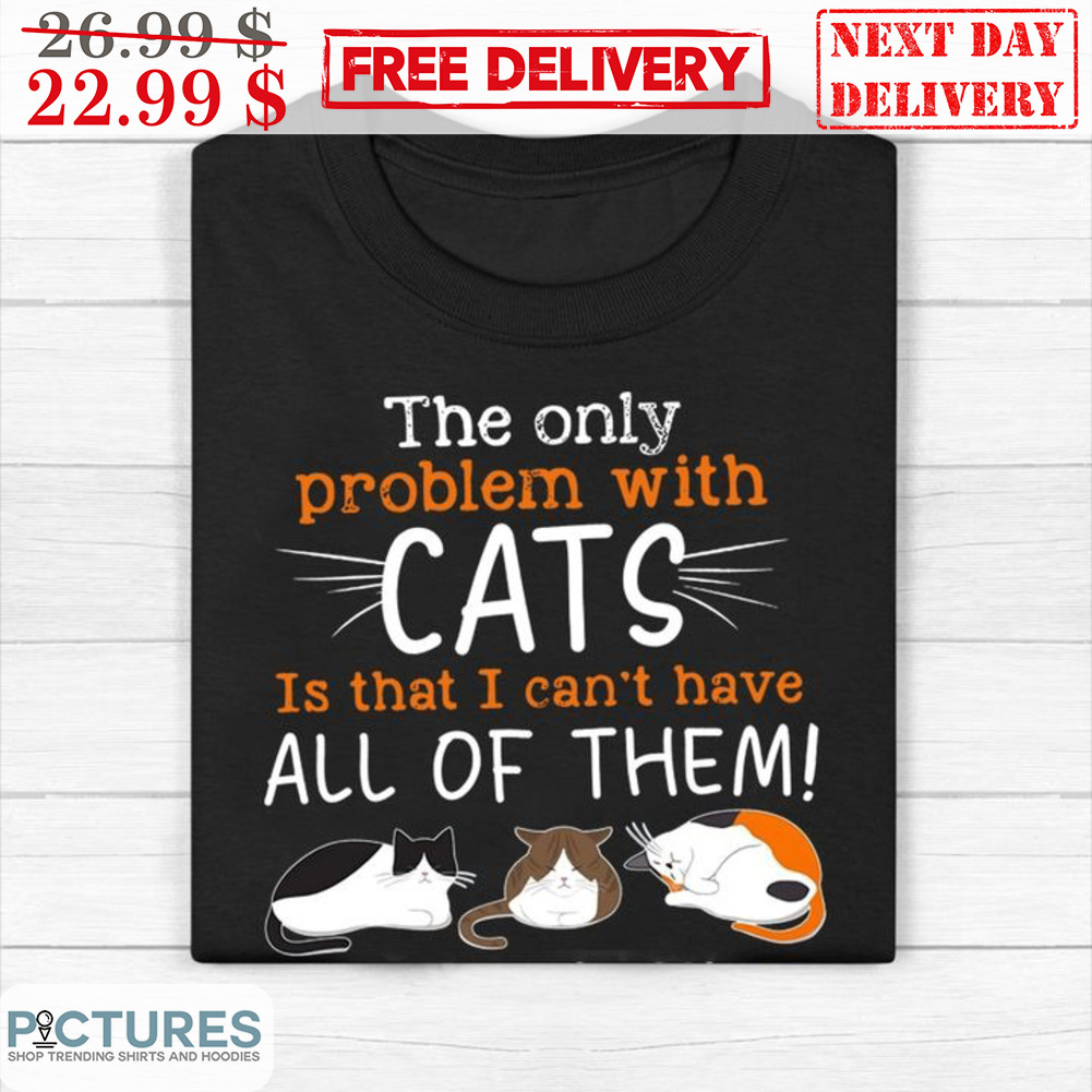 The Only Problem With Cats Is That I Can't Have All Of Them Cat Cute Shirt