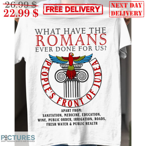 What Have The Romans Ever Done For Us People's Front Of Judea Apart From Sanitation Medicine Education Wine Public Order Irrigation Roads Freash Water And Public Health Shirt