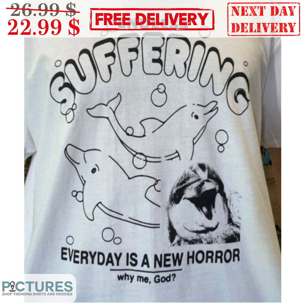 Dolphin Endless Suffering Everyday Is A New Horror Why Me God Shirt