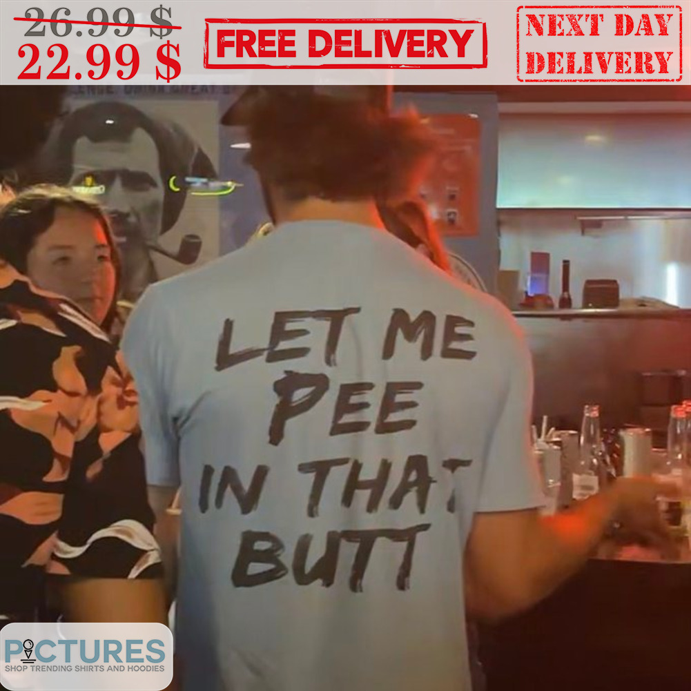 Let Me Pee In That Butt Shirt