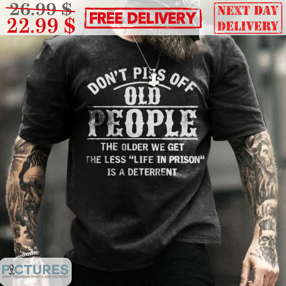 Don't Piss Off Old People The Older We Get The Less Life In Prison Is A Deterrent Shirt