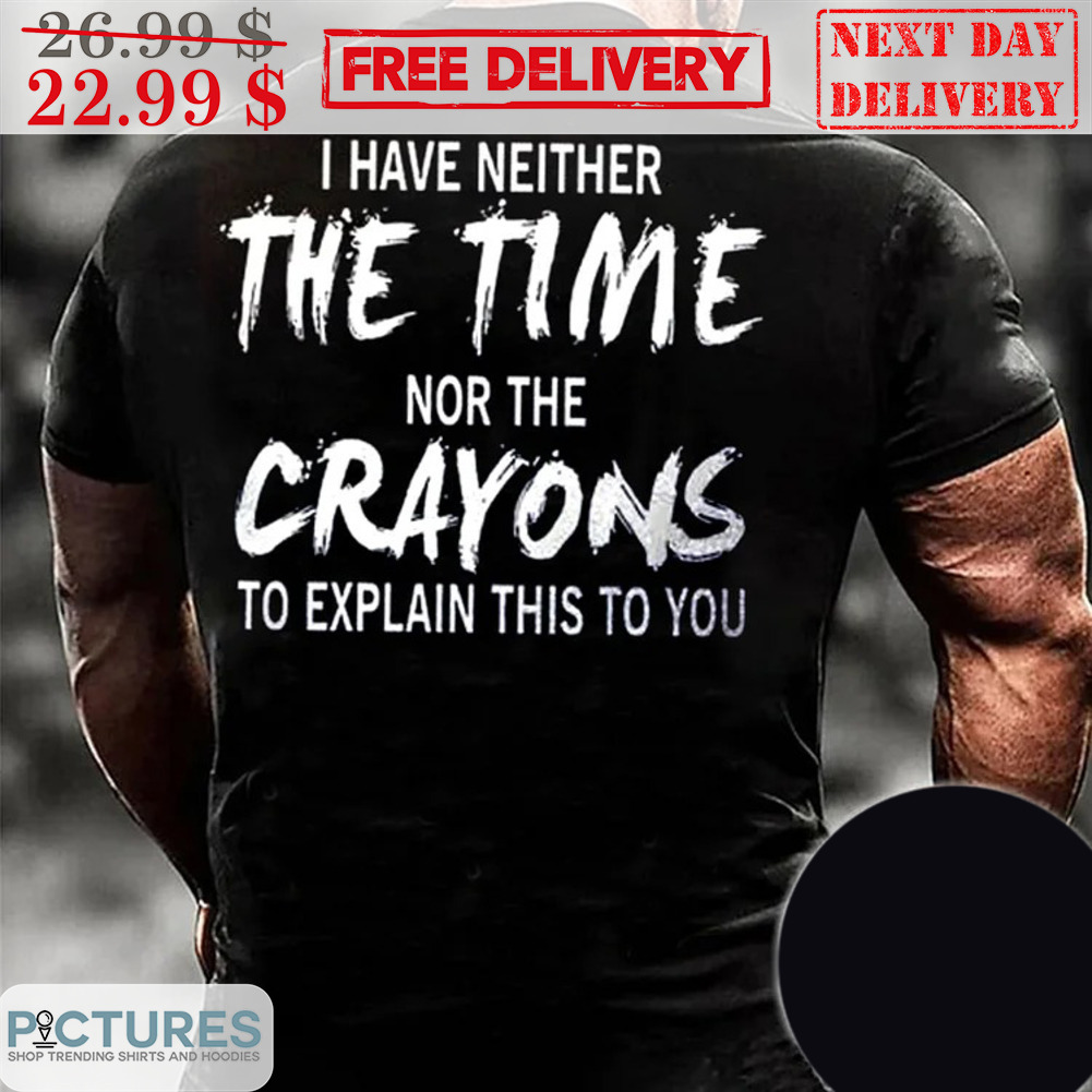 I Have Neither The Time Nor The Crayons To Explain This To You Shirt