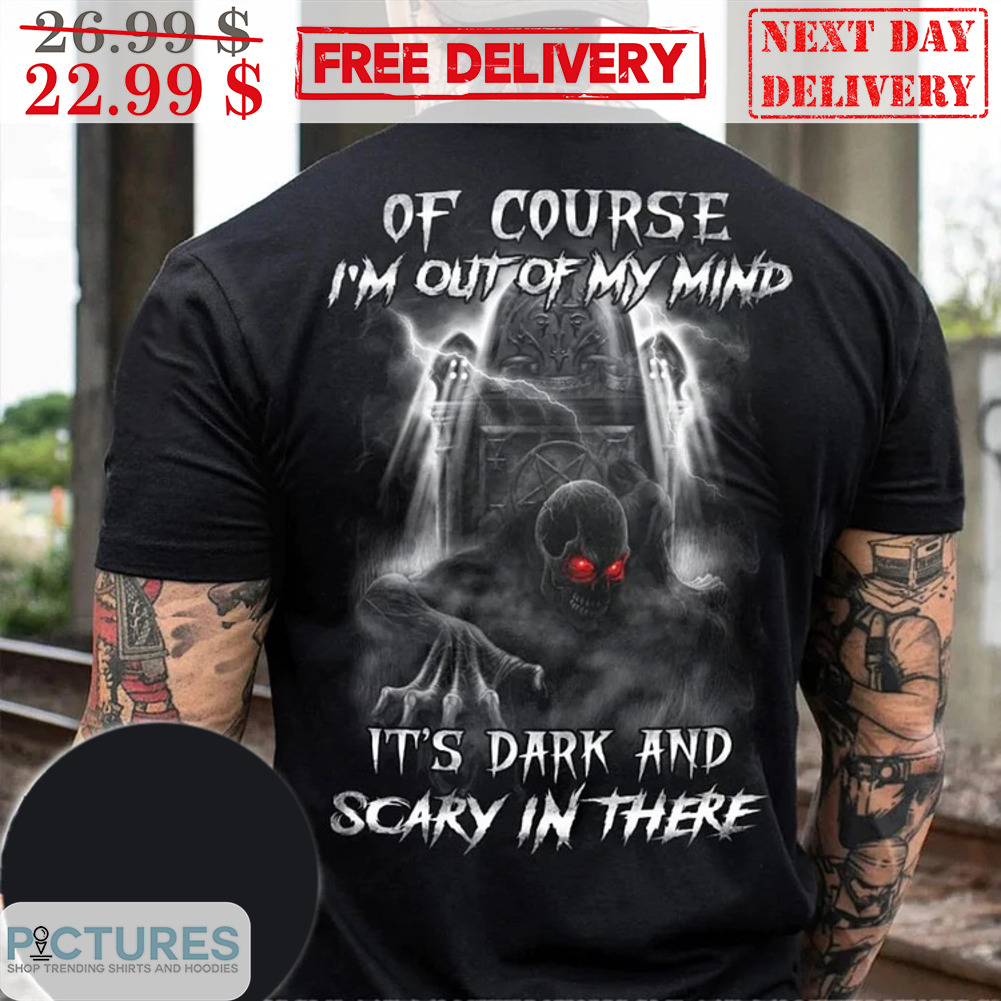 Of Course I'm Out Of My Mind It's Dark And Scary In There Shirt