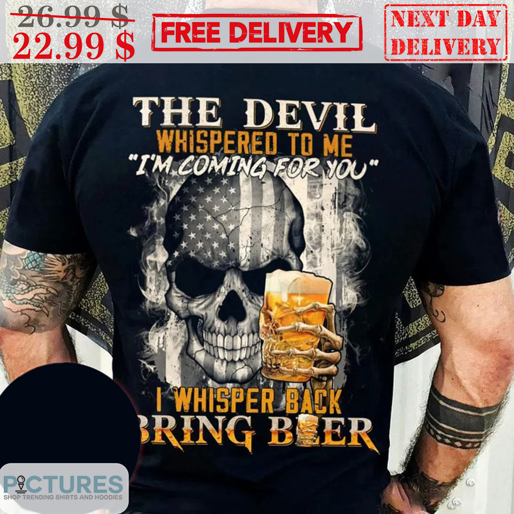 Skull Beer The Devil Whispered To Me I'm Coming For You I Whisper Back Bring Beer Shirt