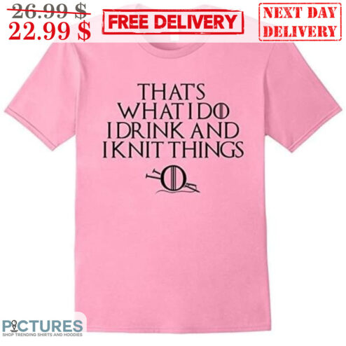 That's What I Do I Drink And I Knit Things Shirt