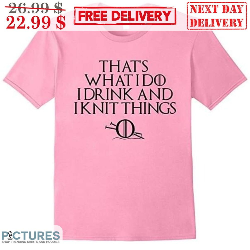 That's What I Do I Drink And I Knit Things Shirt