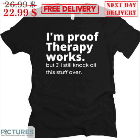 I'm Proof Therapy Works But I'll Still Knock All This Stuff Over Shirt