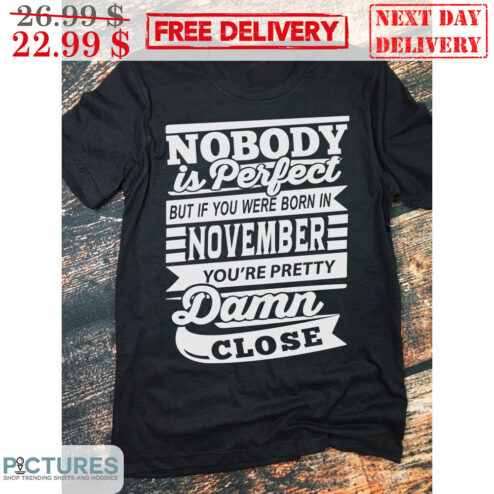 Nobody Is Perfect But If You Were Born In November You're Pretty Damn Close Shirt
