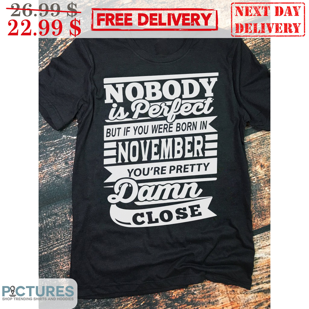 Nobody Is Perfect But If You Were Born In November You're Pretty Damn Close Shirt Nobody Is Perfect But If You Were Born In November You're Pretty Damn Close Shirt