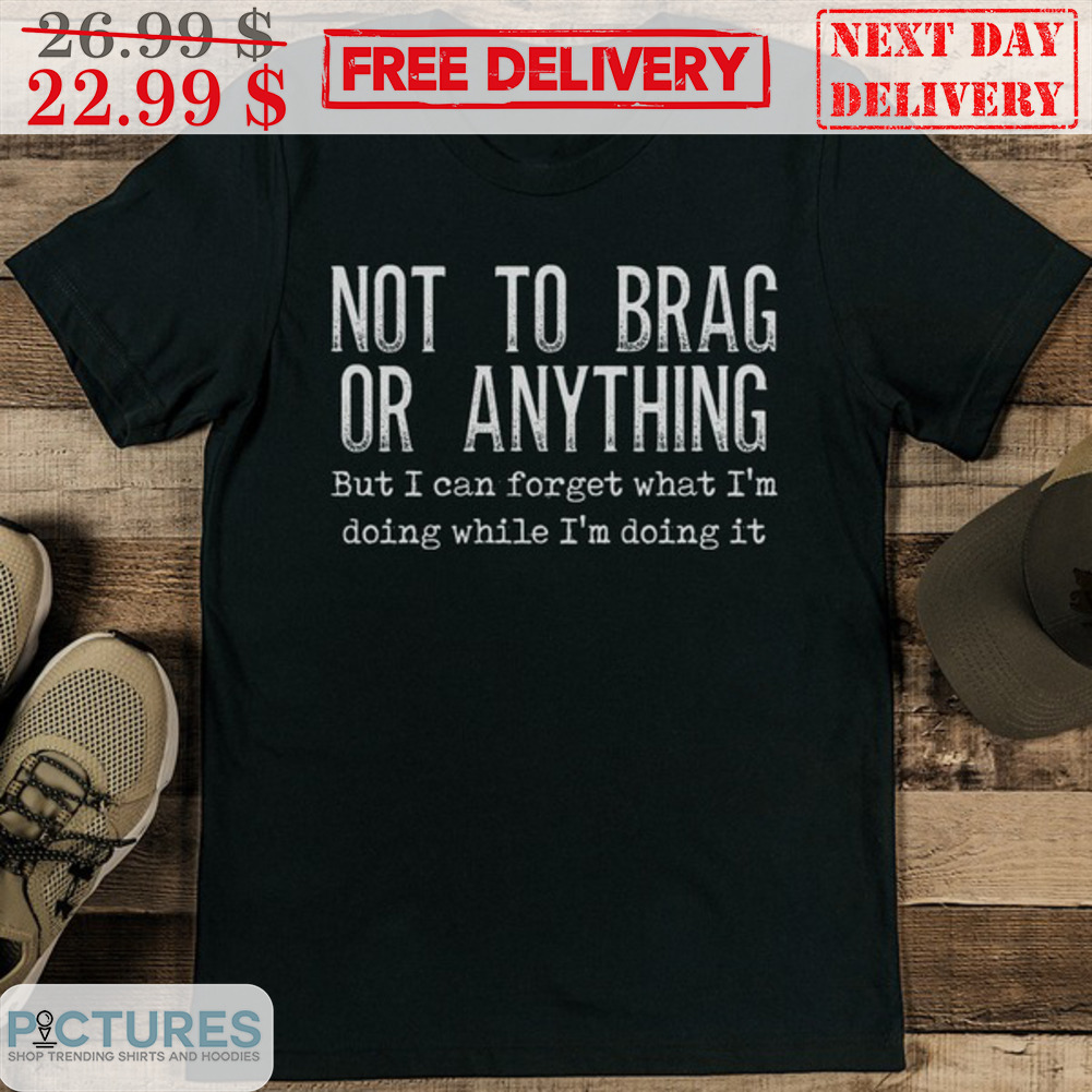 Not To Brag Or Anything But I Can Forget What I’m Doing While I’m Doing It Shirt