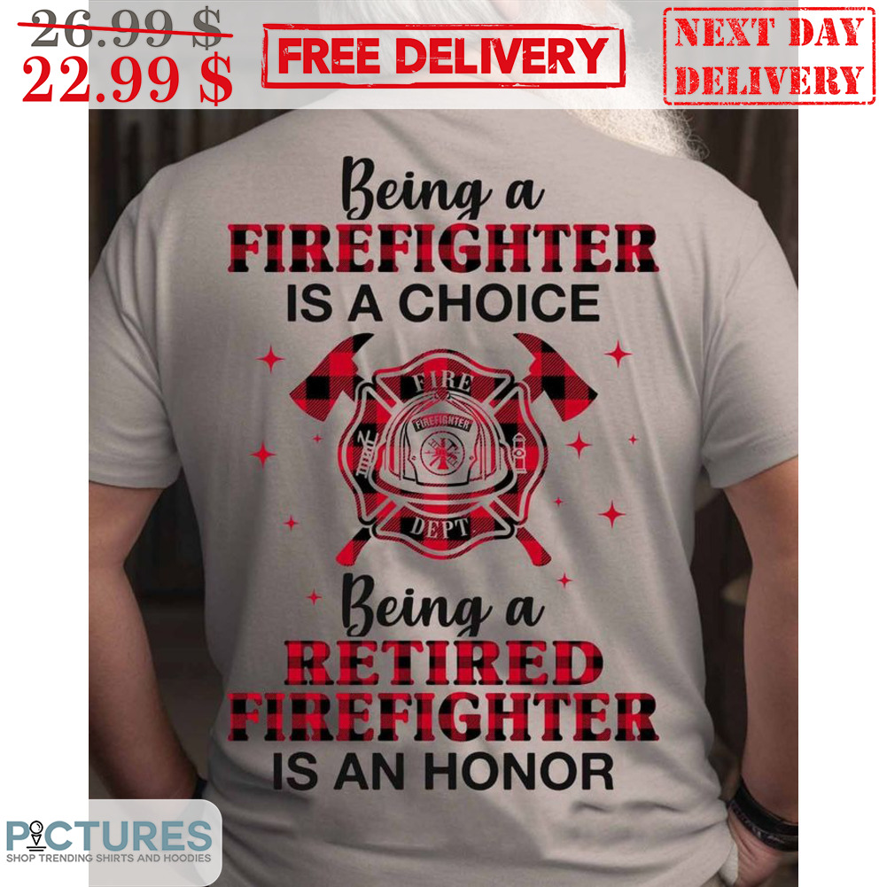 Being A Firefighter Is A Choice Being A Retired Firefighter Is An Honor Shirt