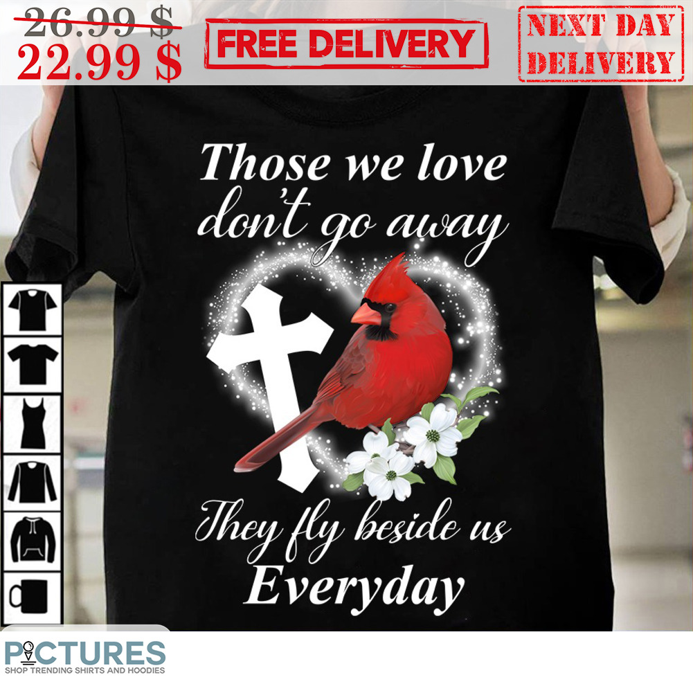Cardinal Those We Love Don't Go Away They Fly Beside Us Everyday Shirt