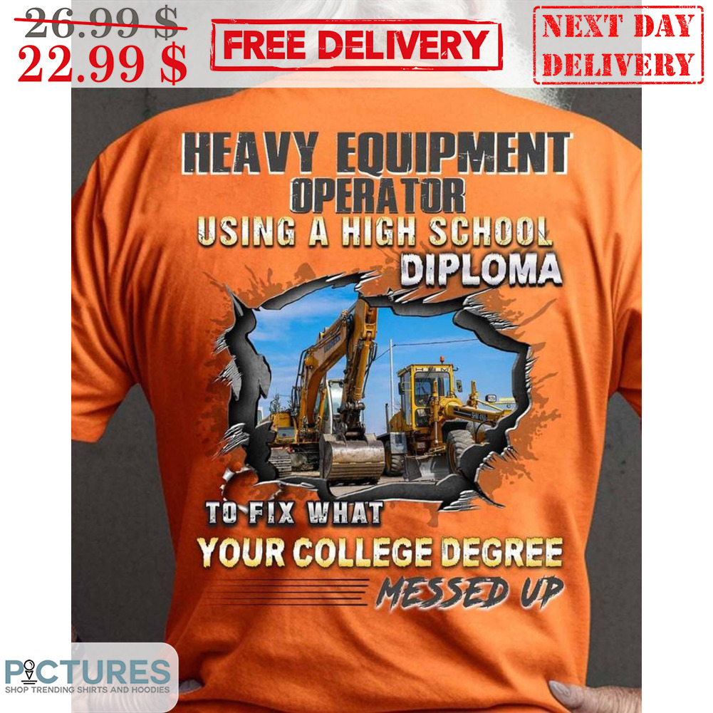 Heavy Equipment Operator Using A High Shool Diploma To Fix What Your College Degree Messed Up Shirt