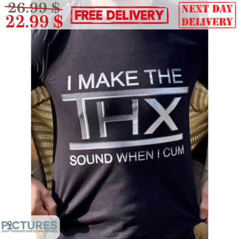 I Make The THX Sound When I Cum Shirt