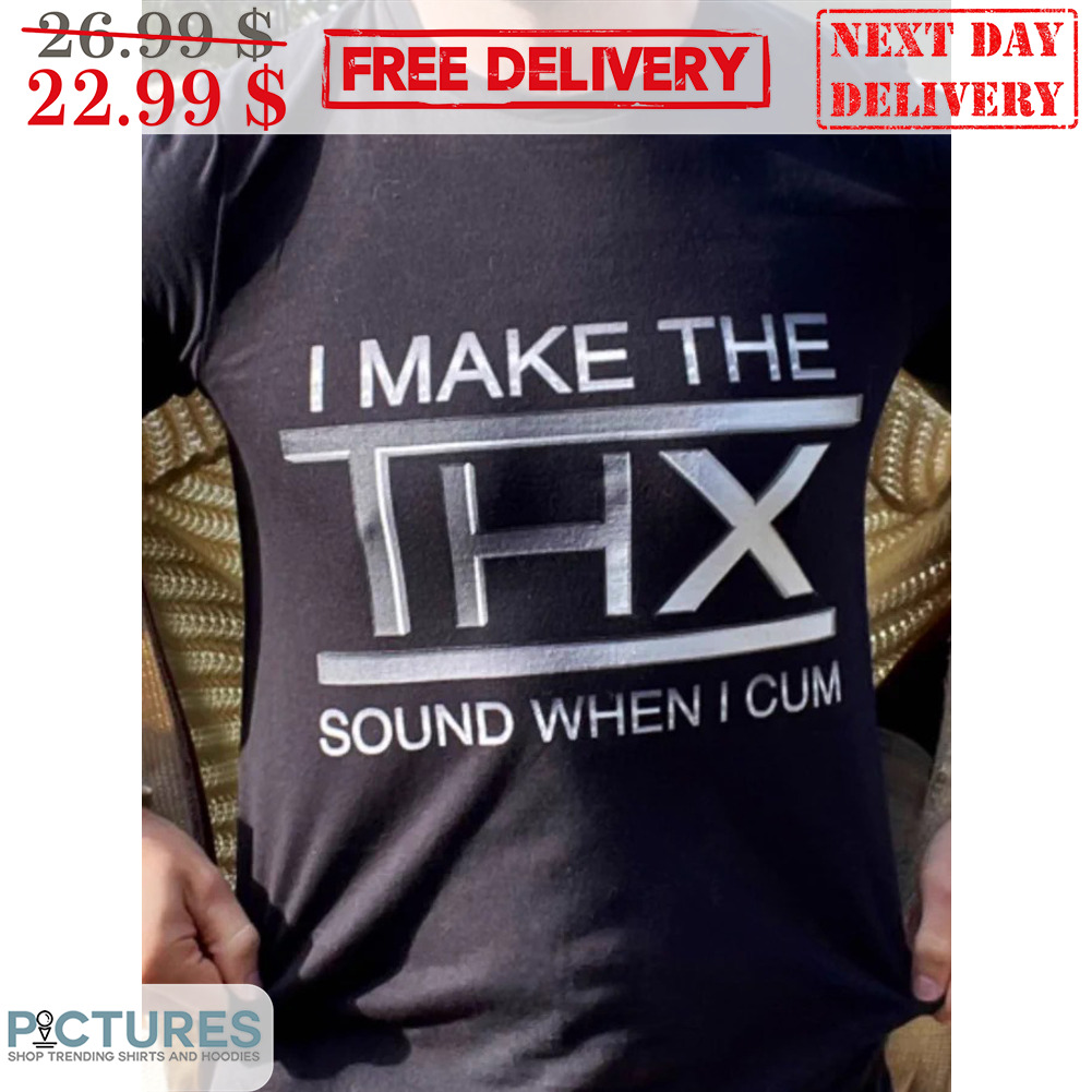 I Make The THX Sound When I Cum Shirt