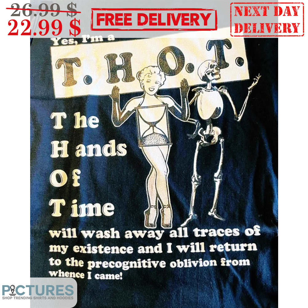 Yes I'm A THOT The Hands Of Time Will Wash Away All Traces Of My Existence And I Will Return To The Precognitive Oblivion From Whnce I Came Shirt