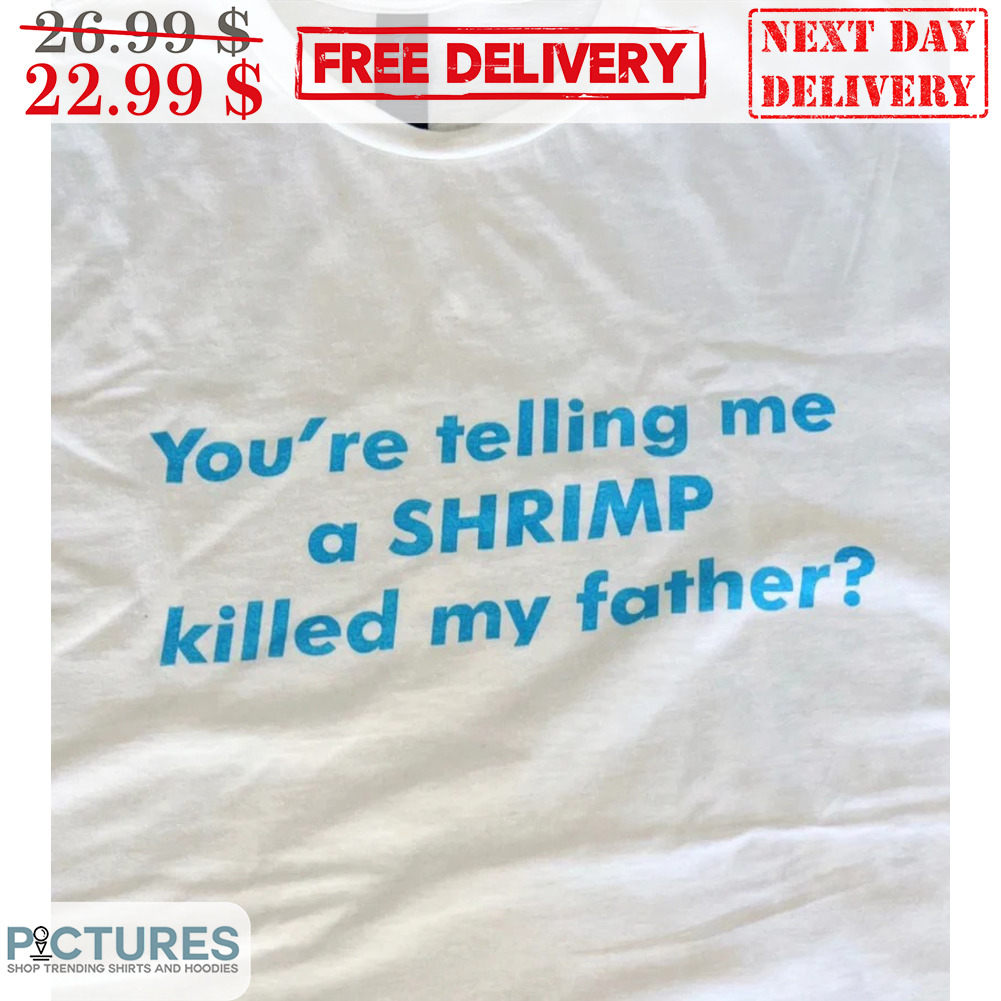 You're Telling Me A Shrimp Killed My Father Shirt