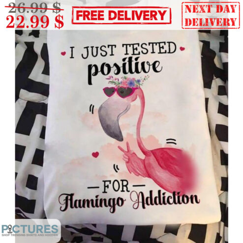 I Just Tested Positive For Flamingo Addiction Shirt