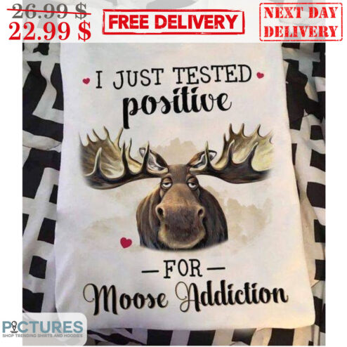 I Just Tested Positive For Moose Addiction Shirt