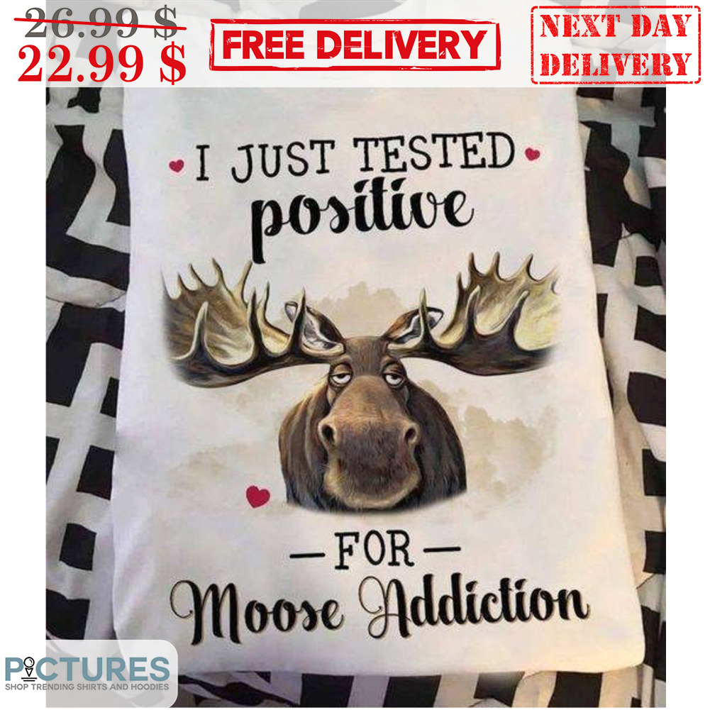 I Just Tested Positive For Moose Addiction Shirt