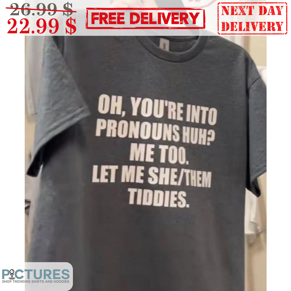Oh You're Into Pronouns Huh Me Too Let Me She Them Tiddies Shirt