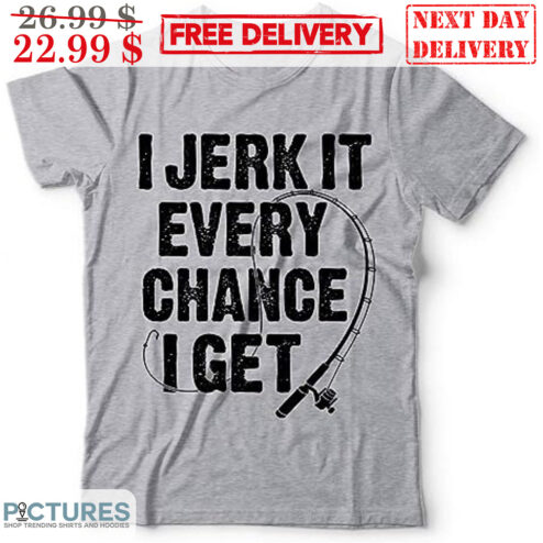 I Jerk It Every Chance I Get Shirt