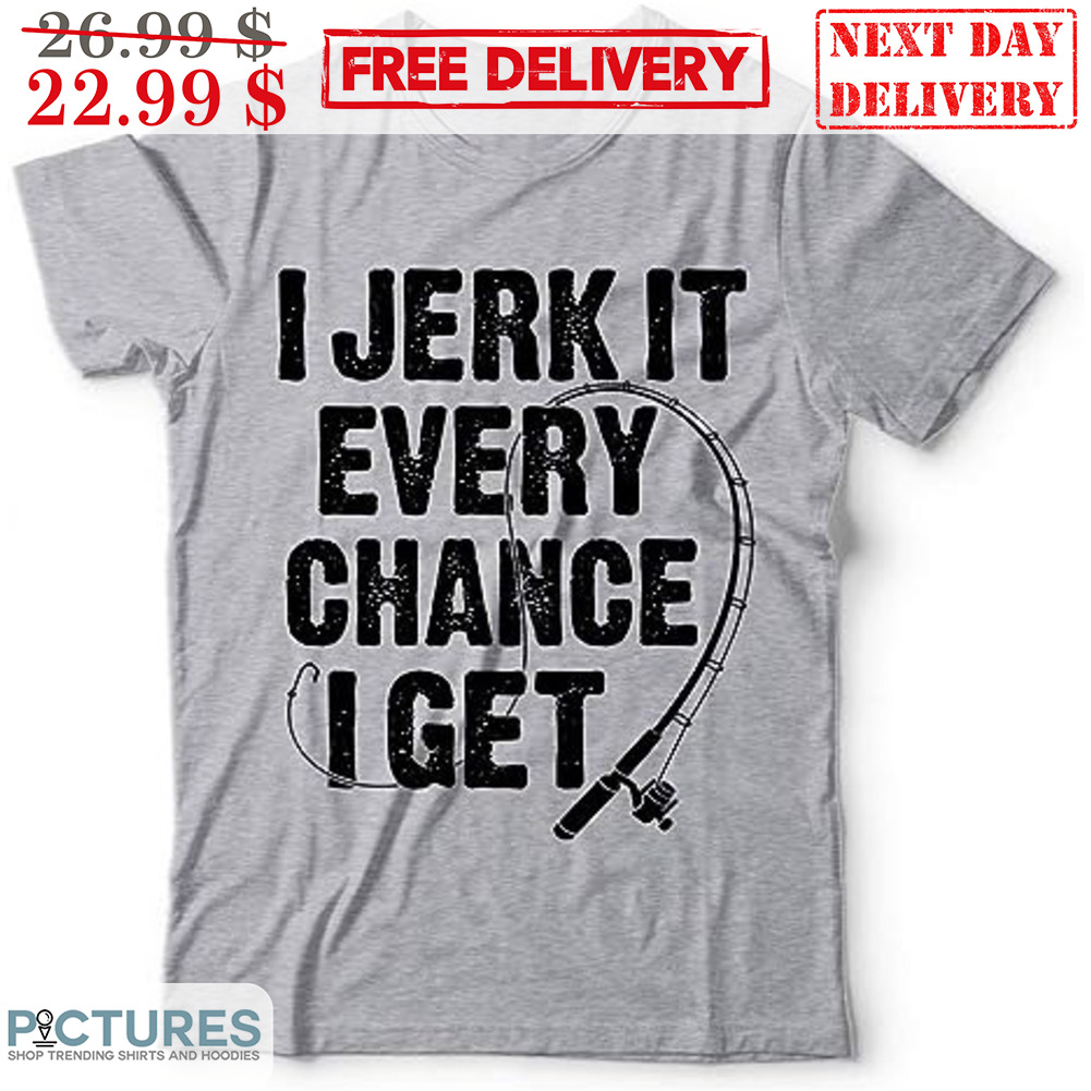 I Jerk It Every Chance I Get Shirt