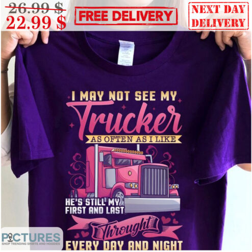 I May Not See My Trucker As Often As I Like He's Still My First And Last Throught Every Day And Night Shirt