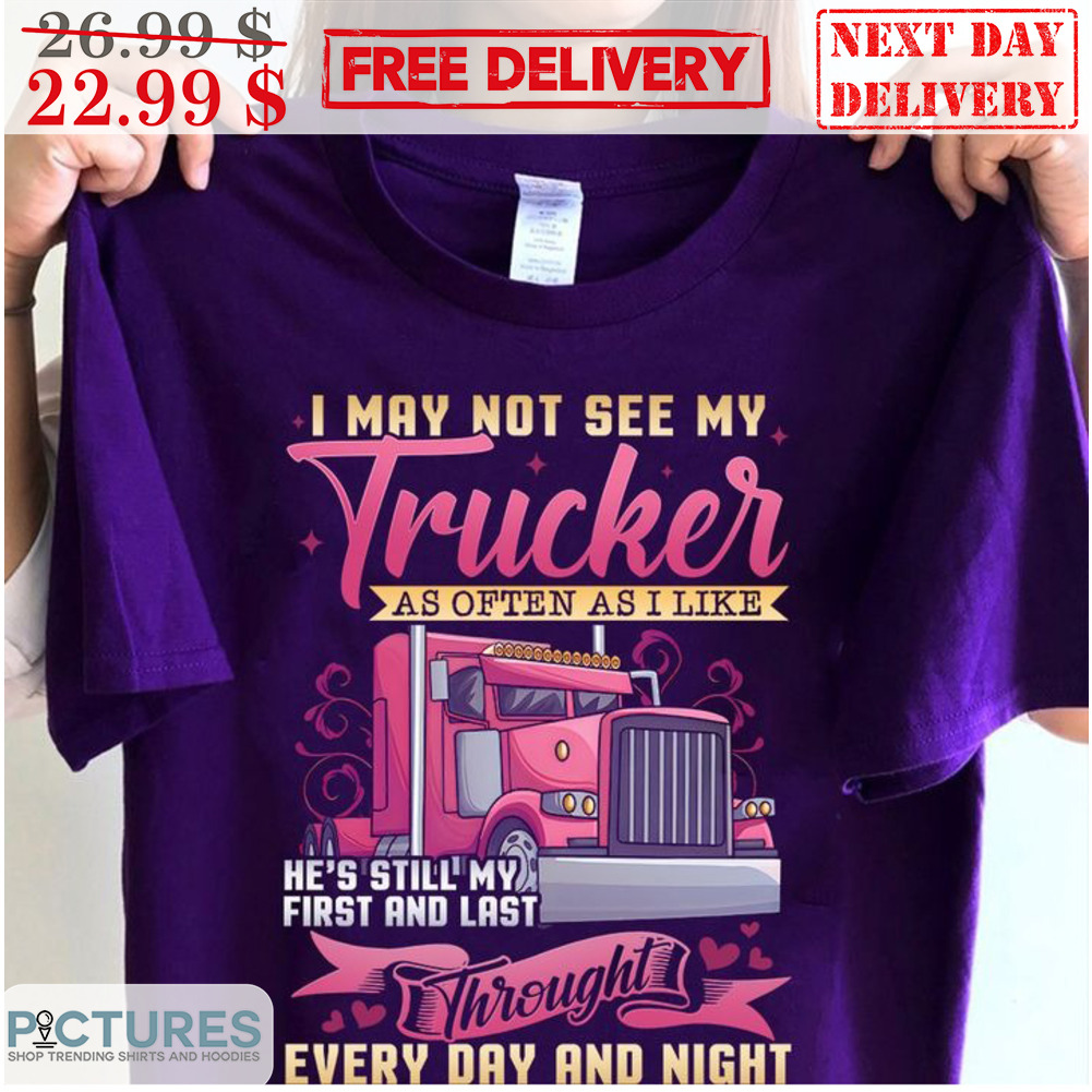 I May Not See My Trucker As Often As I Like He's Still My First And Last Throught Every Day And Night Shirt