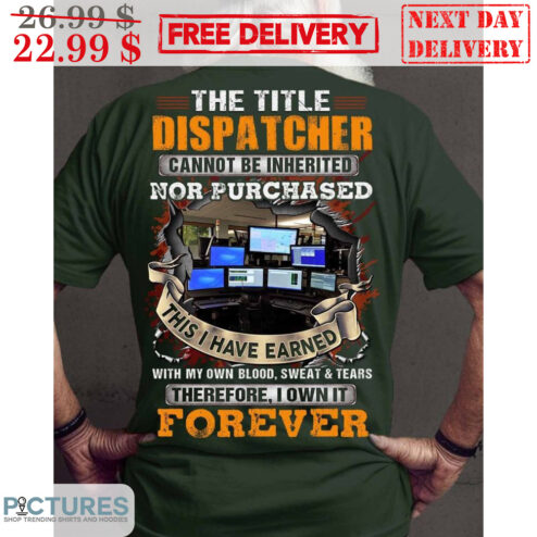 The Title Dispatcher Cannot Be Inherited Nor Purtchased This I Have Earned With My Own Blood Sweat And Tears Therefore I Own It Forever Shirt