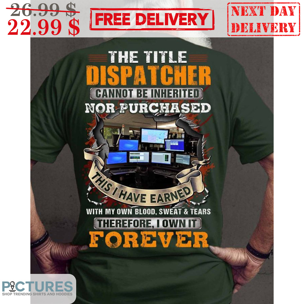 The Title Dispatcher Cannot Be Inherited Nor Purtchased This I Have Earned With My Own Blood Sweat And Tears Therefore I Own It Forever Shirt