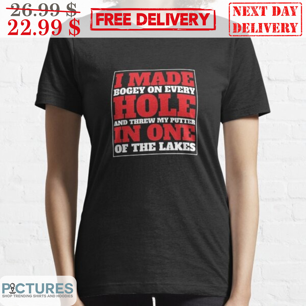 I Made Bogey On Every Hole And Threw My Putter In One Of The Lakes Shirt