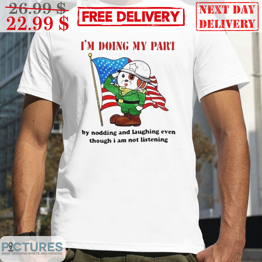 I'm Doing My Part By Nodding And Laughing Even Though I Am Not Listening Shirt