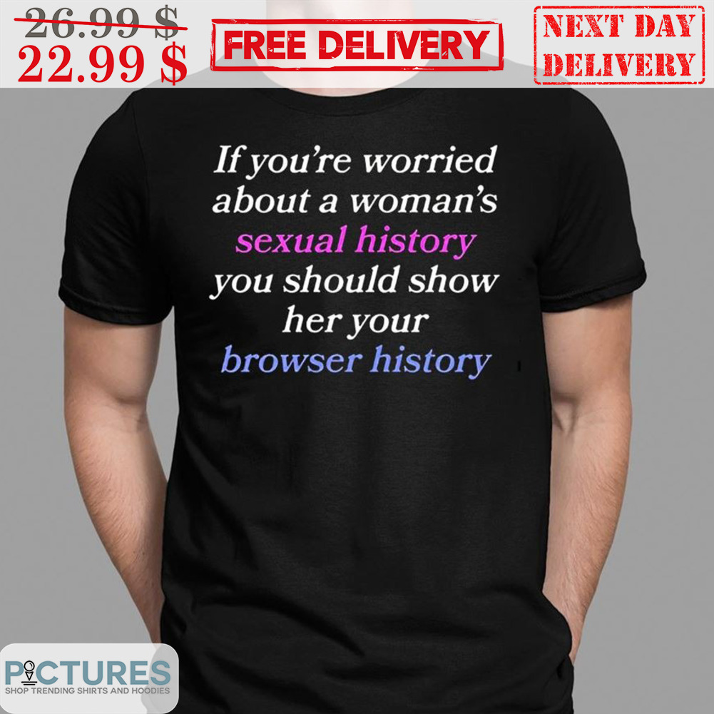 If You're Worried About A Woman's Sexual History You Should Show Her Your Brower History Shirt