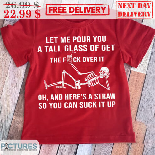 Skeleton Let Me Pour You A Tall Glass Of Get The Fuck Over It Oh And Here's A Straw So You Can Suck It Up Shirt