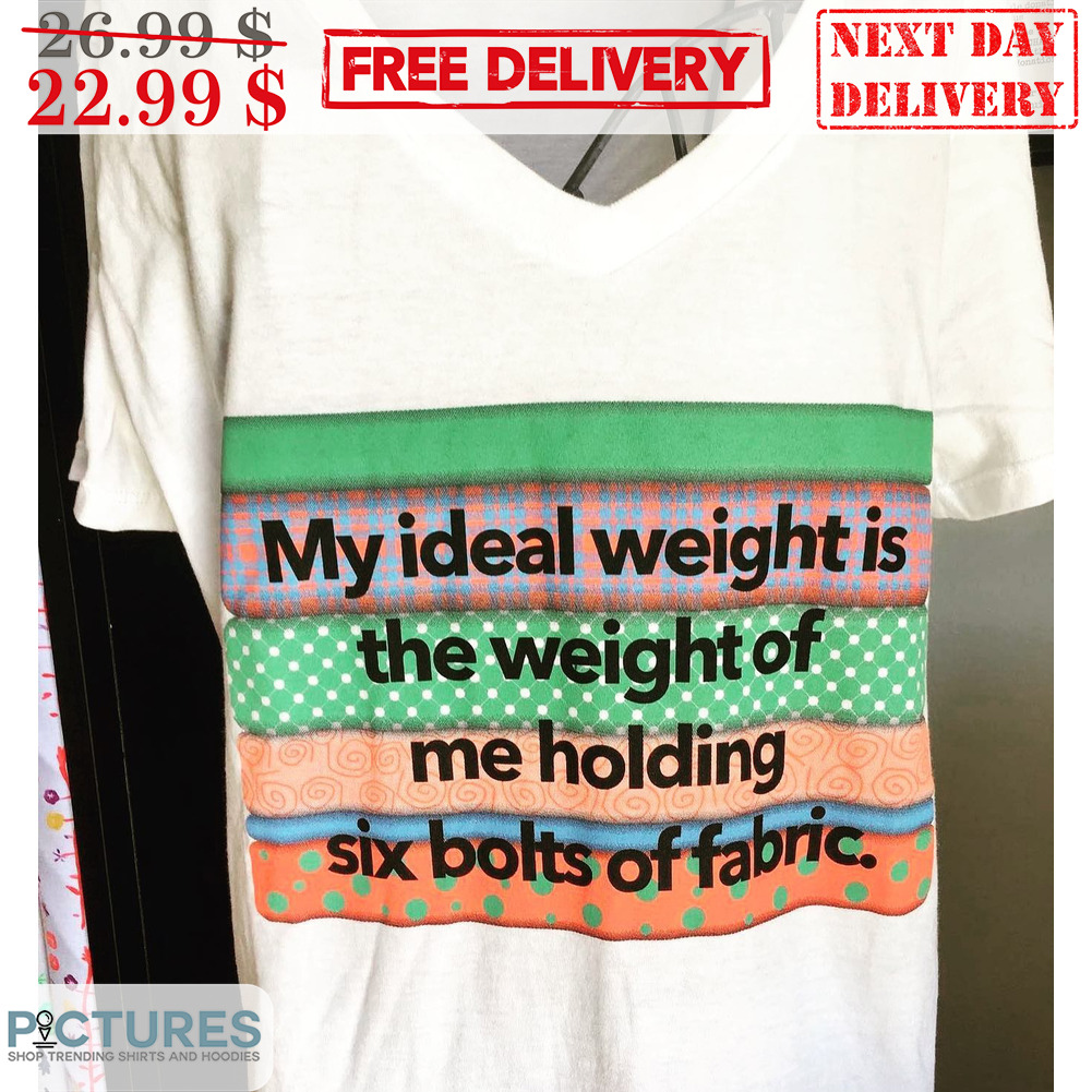 My Ideal Weight Is The Weight Of Me Holding Six Bolts Of Fabric Shirt