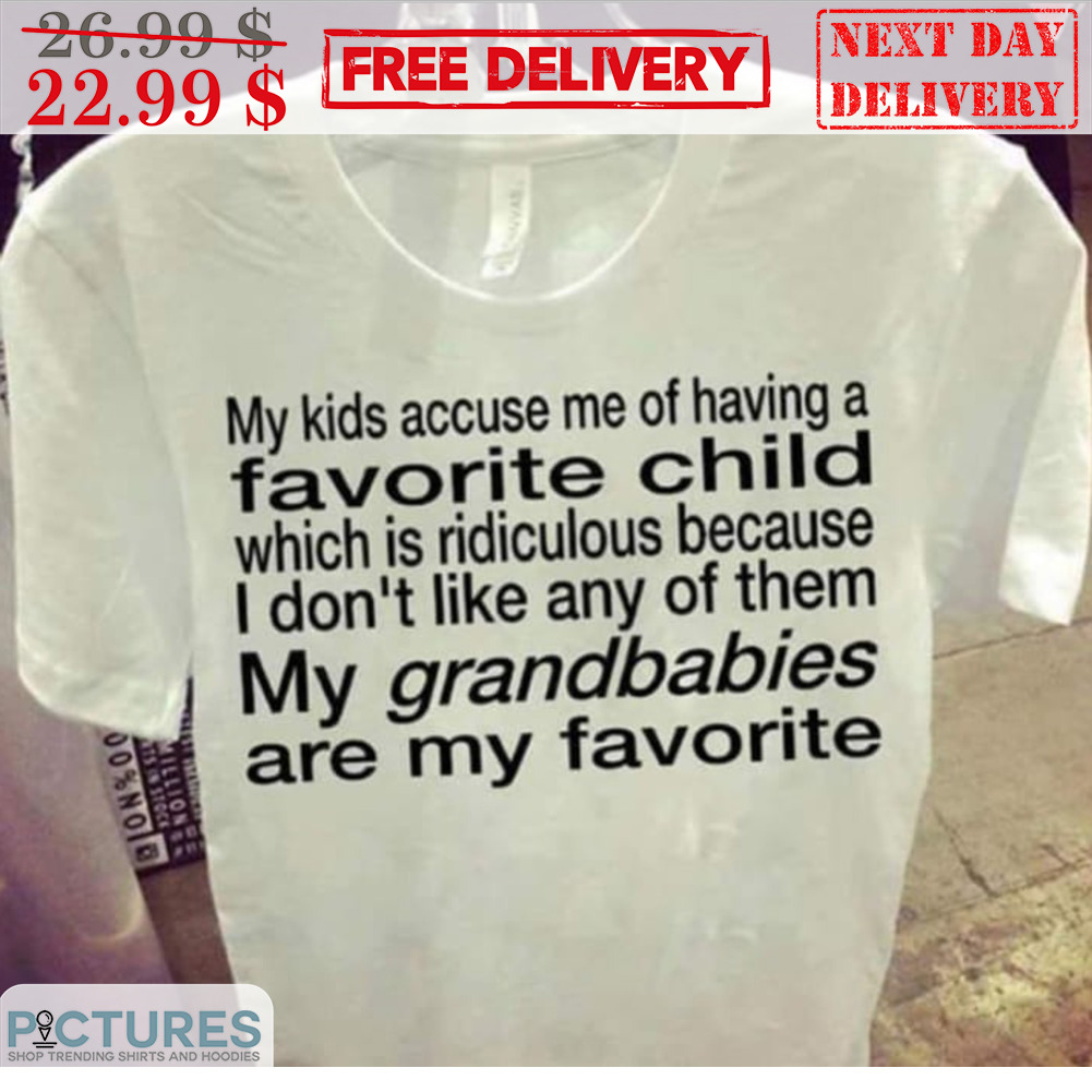 My Kids Accuse Me Of Having A Favorite Child Which Is Ridiculous Because I Don't Like Any Of Them My Granbabies Are My Favorite Shirt