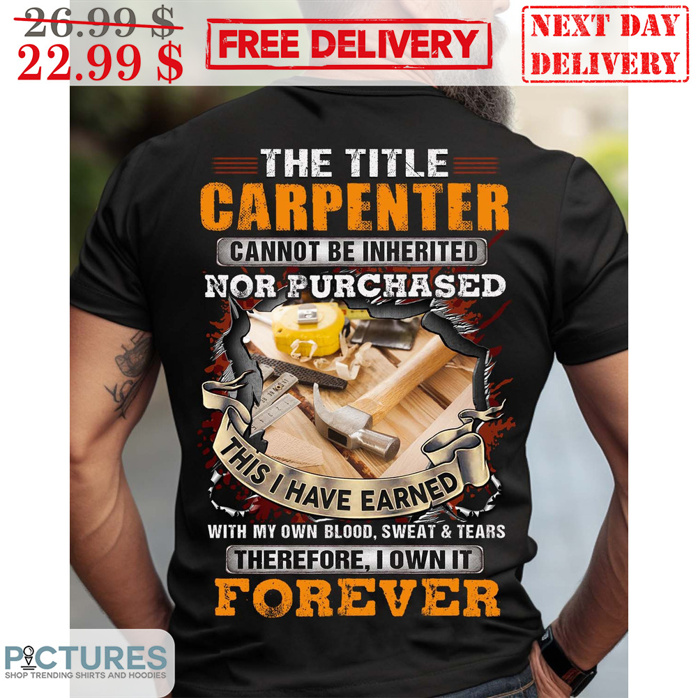 The Title Carpenter Cannot Be Inherited Nor Purchased This I Have Earned Shirt