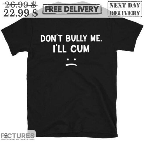 Don't Bully Me I'll Cum Shirt