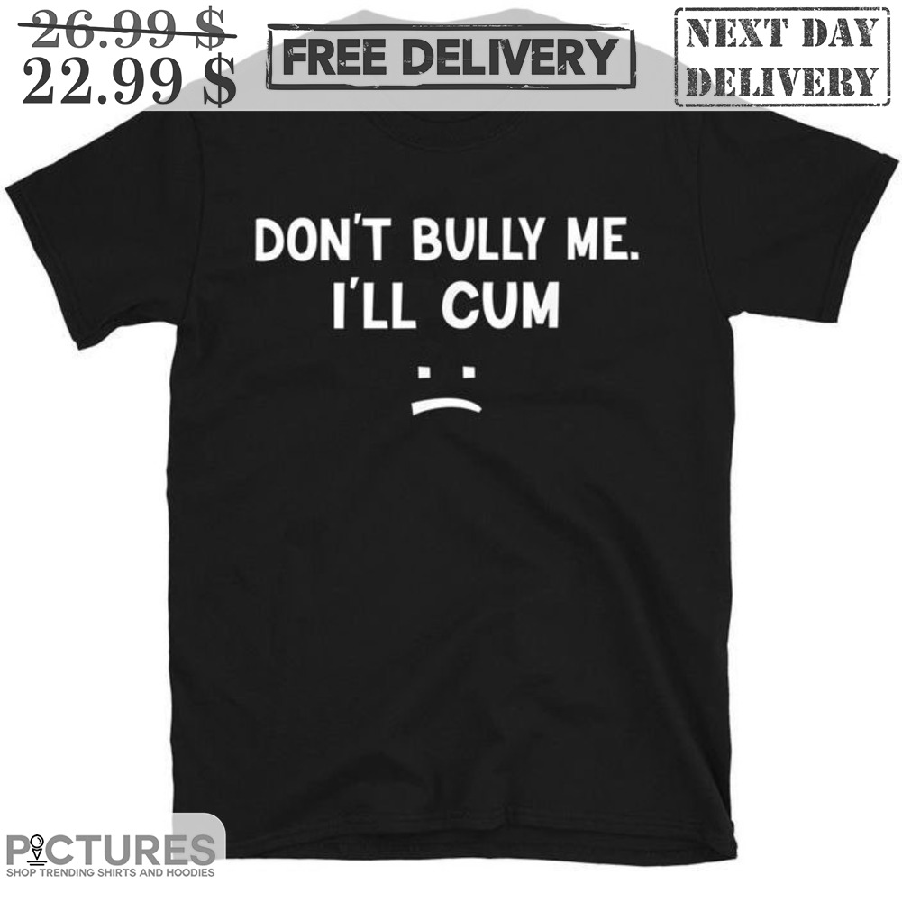 Don't Bully Me I'll Cum Shirt