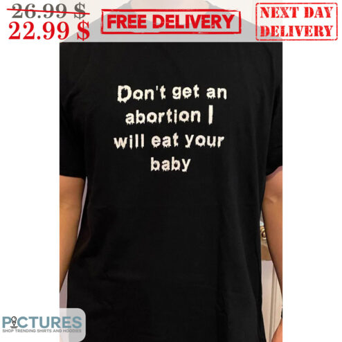 Don't Get An Abortion I Will Eat Your Baby Shirt