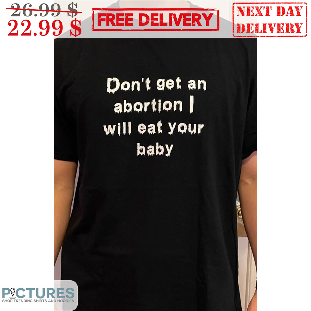 Don't Get An Abortion I Will Eat Your Baby Shirt