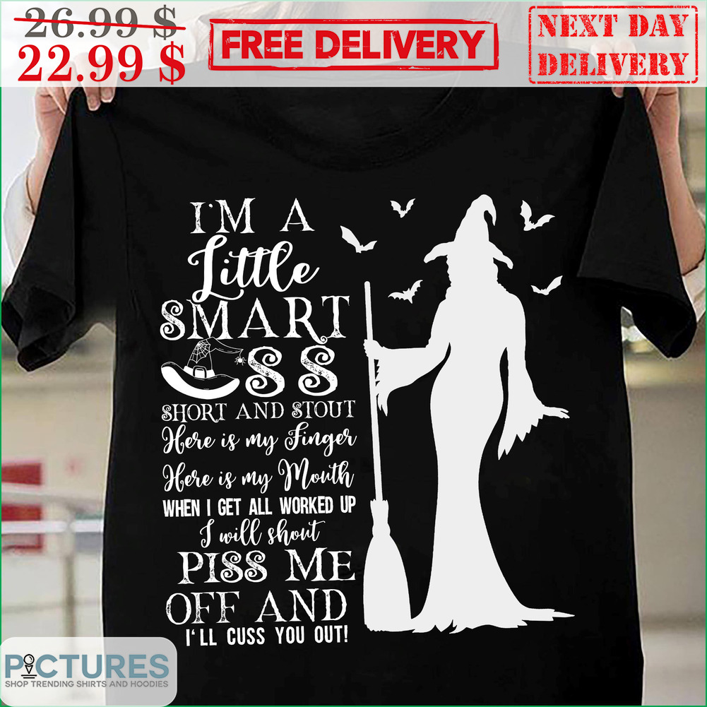 Witch I'm A Little Smart Ass Short And Stout Here Is My Finger Here Is My Mouth When I Get All Worked Up I Will Shout Piss Me Off And I'll Cuss You Out Shirt