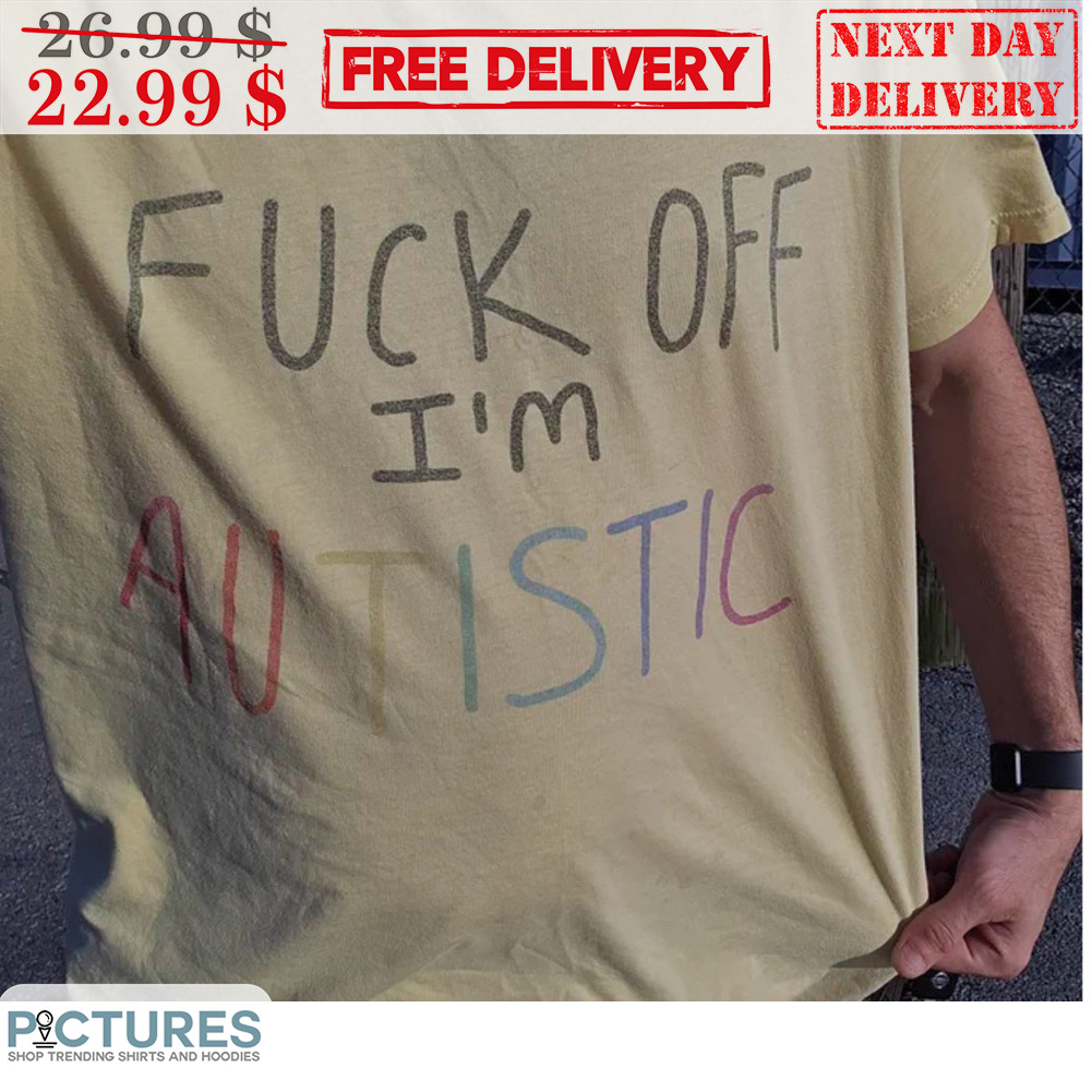 Fuck Off I'm Autistic Shirt