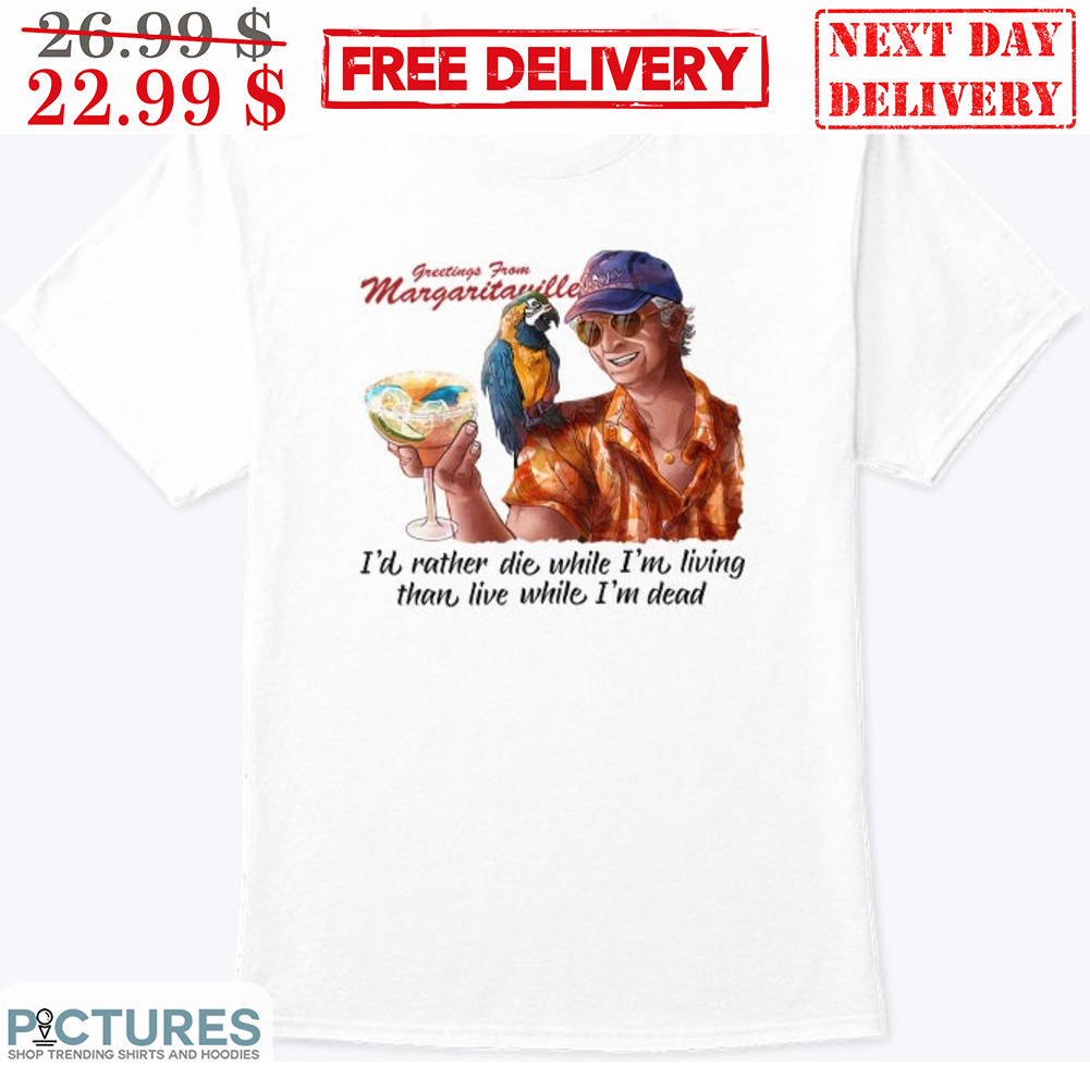 Greetings From Margartaville I'd Rather Die While I'm Living Than Live While I'm Dead Shirt