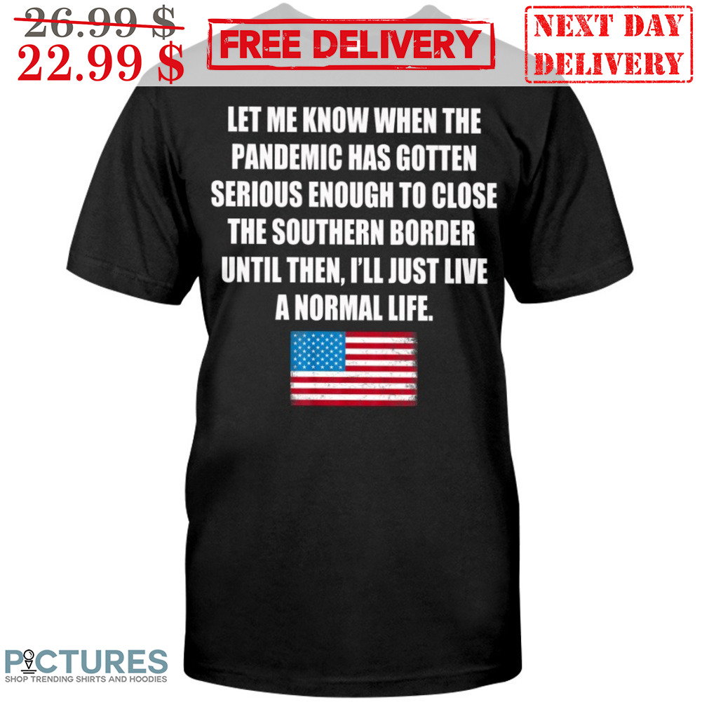 Let Me Know When The Pandemic Has Gotten Serious Enough To Close The Southern Border Until Then I'll Just Live A Normal Life American Flag Shirt
