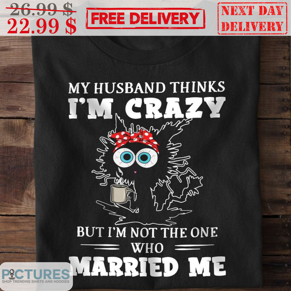 Cat My Husband Thinks I'm Crazy But I'm Not The One Who Married Me Shirt