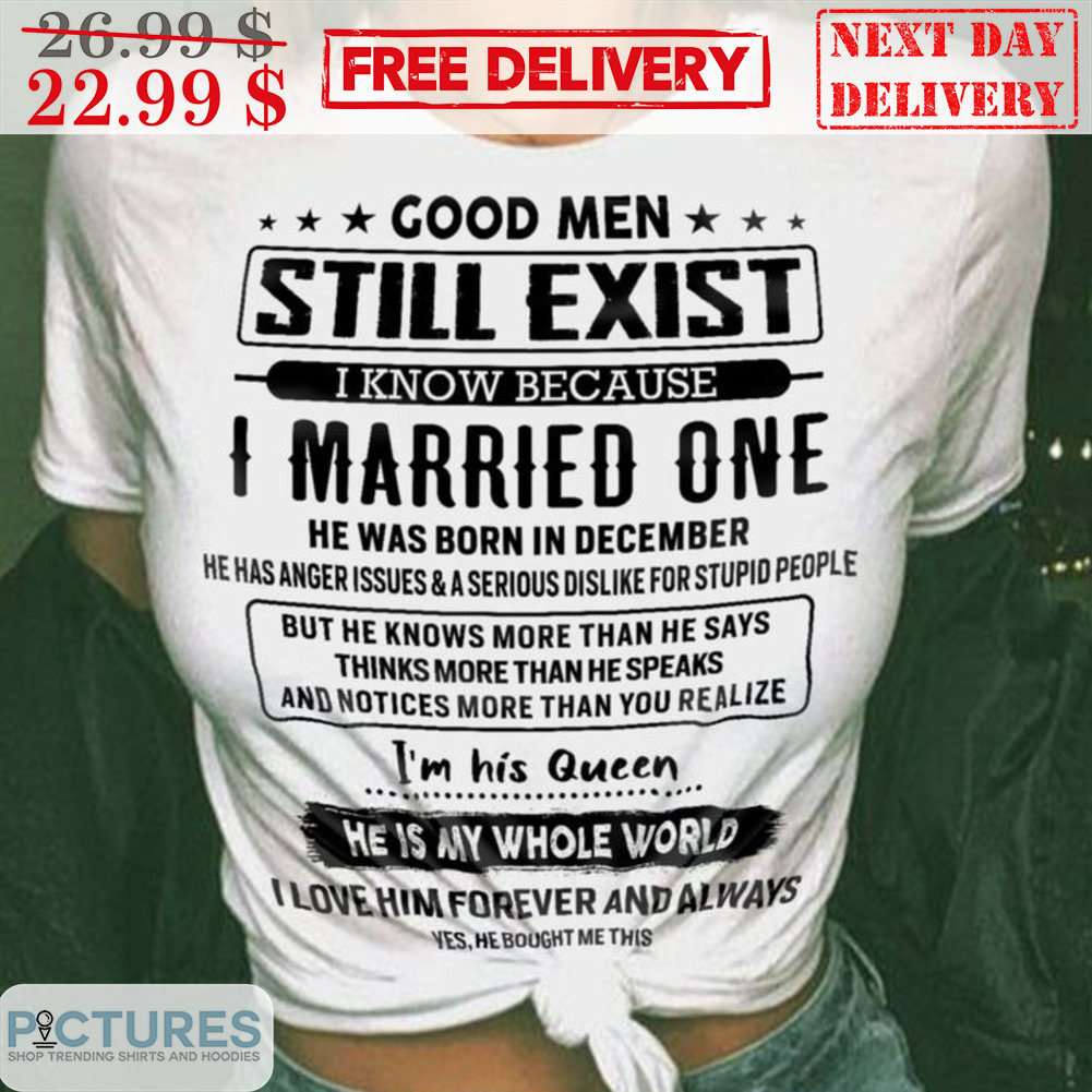 Good Men Still Exist I Know Because I Married One He Was Born In December Shirt