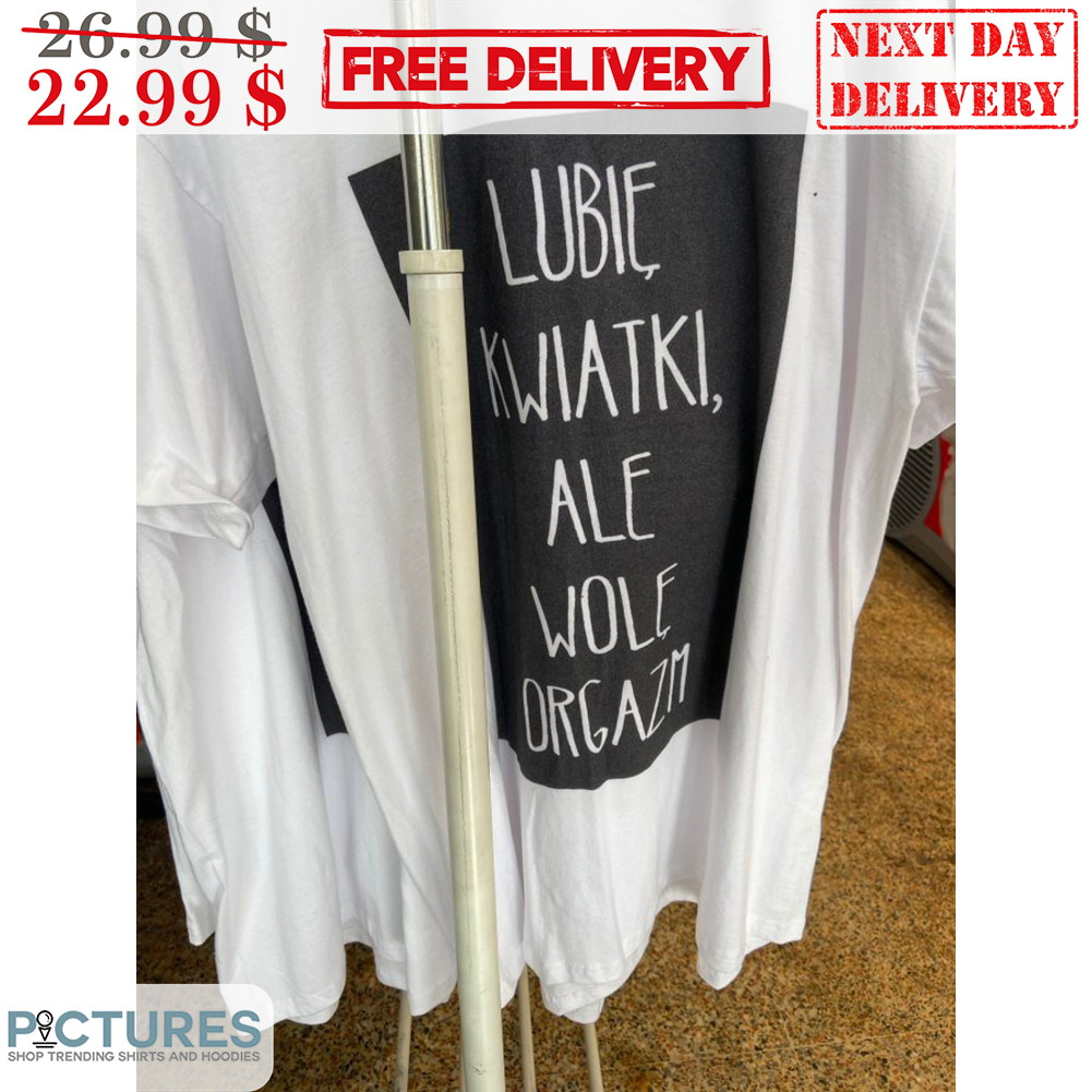 Lubie Kwiatki Ale Wole Orgazm Shirt