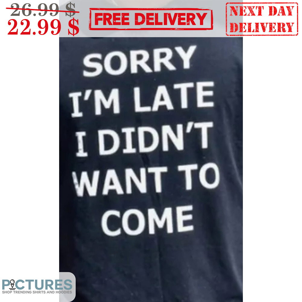 Sorry I'm Late I Didn't Want To Come Shirt